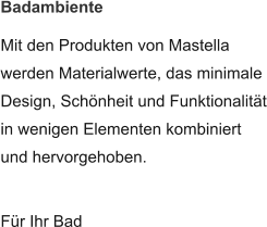 Badambiente Mit den Produkten von Mastella werden Materialwerte, das minimale Design, Schönheit und Funktionalität in wenigen Elementen kombiniert und hervorgehoben.  Für Ihr Bad